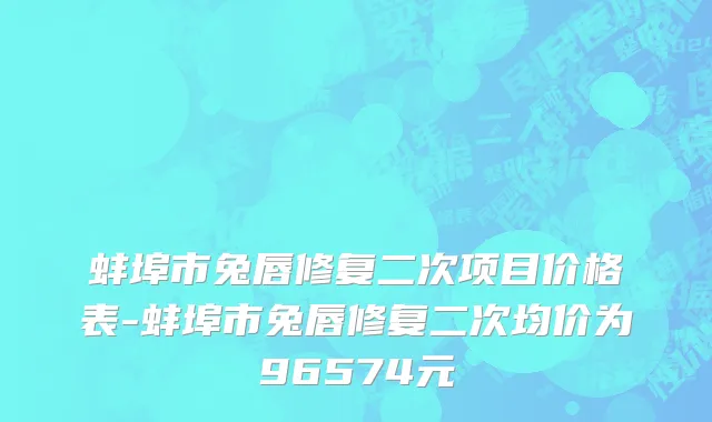 蚌埠市兔唇修复二次项目价格表-蚌埠市兔唇修复二次均价为96574元