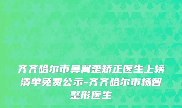 齐齐哈尔市鼻翼歪矫正医生上榜清单免费公示-齐齐哈尔市杨智整形医生