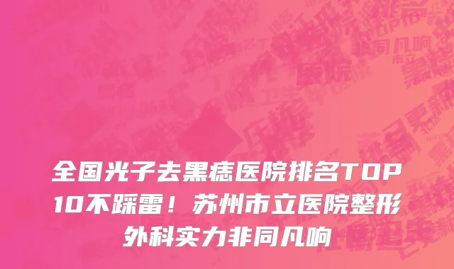 全国光子去黑痣医院排名TOP10不踩雷!苏州市立医院整形外科实力非同凡响