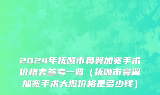 2024年抚顺市鼻翼加宽手术价格表参考一览（抚顺市鼻翼加宽手术大概价格是多少钱）