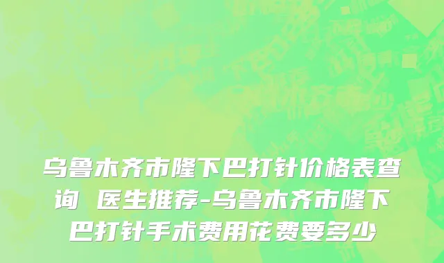 乌鲁木齐市隆下巴打针价格表查询 医生推荐-乌鲁木齐市隆下巴打针手术费用花费要多少