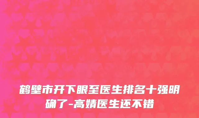 鹤壁市开下眼至医生排名十强明确了-高婧医生还不错