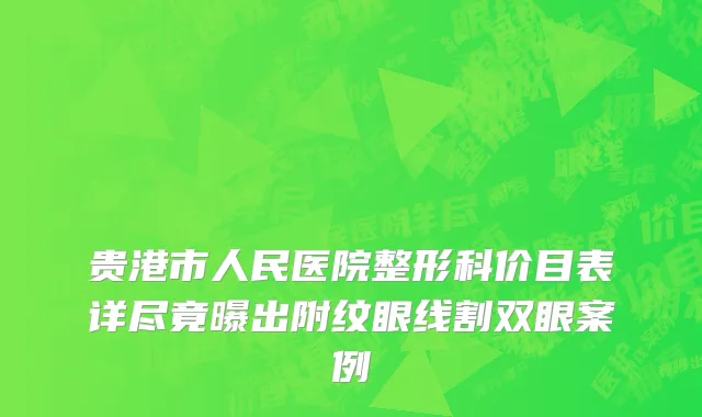 贵港市人民医院整形科价目表详尽竟曝出附纹眼线割双眼案例