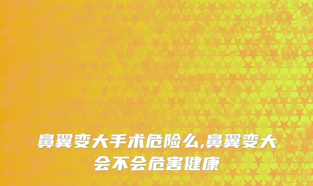 鼻翼变大手术危险么,鼻翼变大会不会危害健康