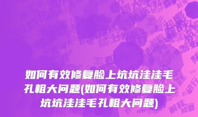 如何有效修复脸上坑坑洼洼毛孔粗大问题(如何有效修复脸上坑坑洼洼毛孔粗大问题)