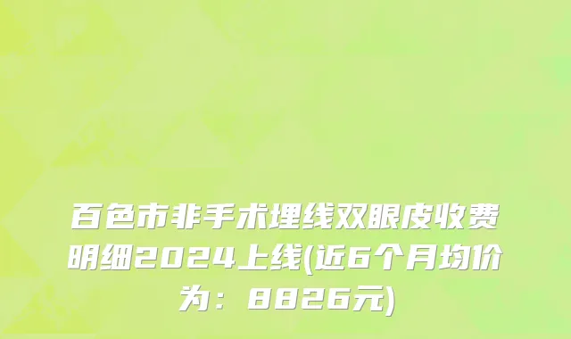 百色市非手术埋线双眼皮收费明细2024上线(近6个月均价为：8826元)