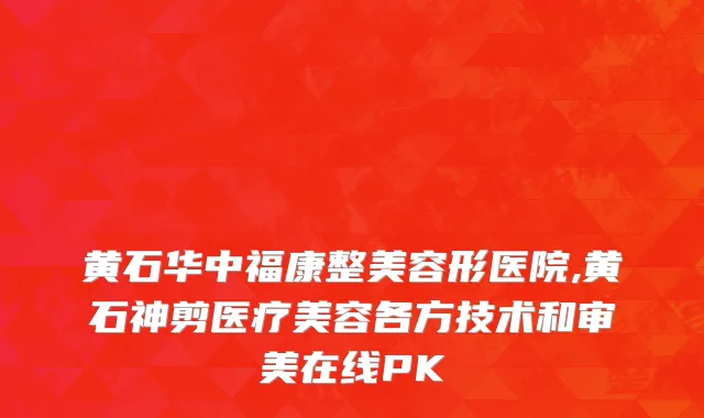 黄石华中福康整美容形医院,黄石神剪医疗美容各方技术和审美在线PK