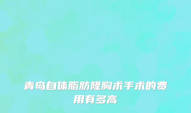 青岛自体脂肪隆胸术手术的费用有多高
