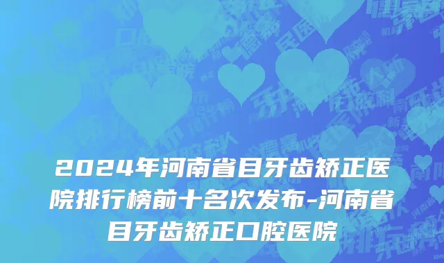 2024年河南省目牙齿矫正医院排行榜前十名次发布-河南省目牙齿矫正口腔医院
