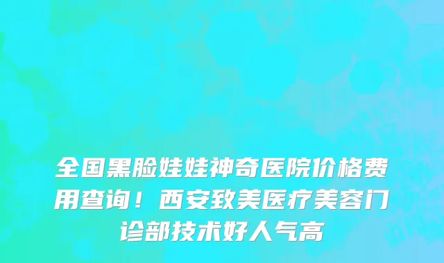 全国黑脸娃娃神奇医院价格费用查询!西安致美医疗美容门诊部技术好人气高