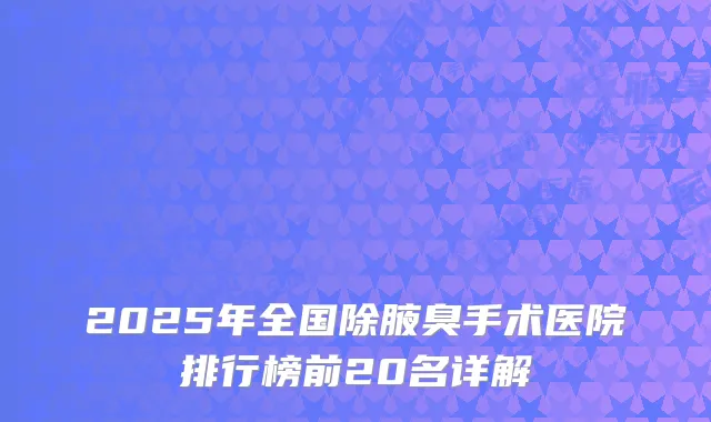 2025年全国除腋臭手术医院排行榜前20名详解