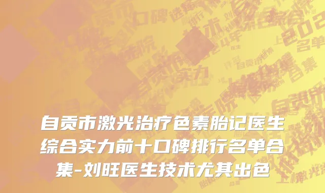 自贡市激光治疗色素胎记医生综合实力前十口碑排行名单合集-刘旺医生技术尤其出色