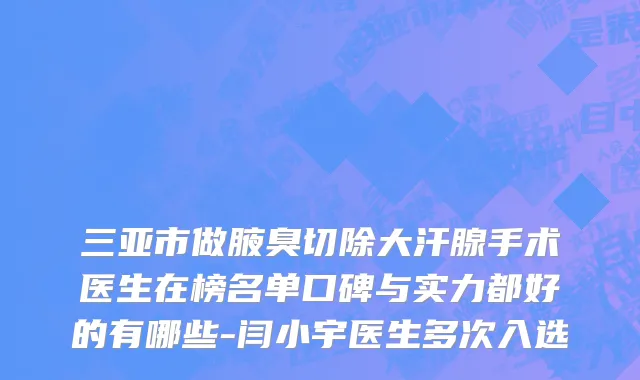 三亚市做腋臭切除大汗腺手术医生在榜名单口碑与实力都好的有哪些-闫小宇医生多次入选