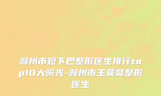 滁州市短下巴整形医生排行top10大曝光-滁州市王冀贤整形医生