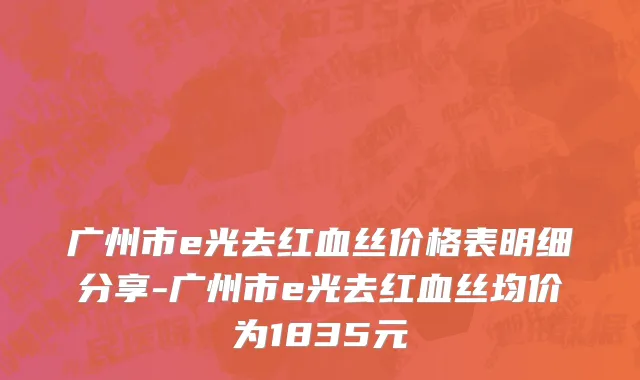广州市e光去红血丝价格表明细分享-广州市e光去红血丝均价为1835元