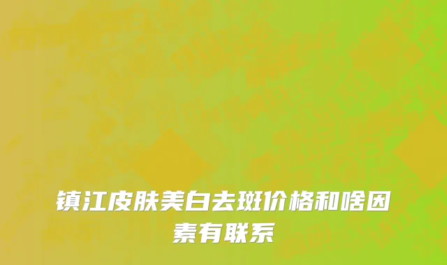 镇江皮肤美白去斑价格和啥因素有联系