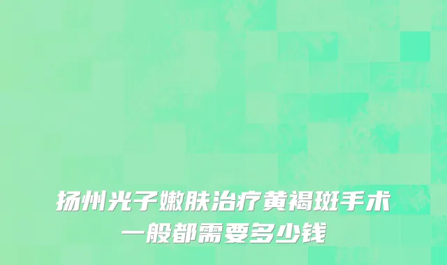 扬州光子嫩肤治疗黄褐斑手术一般都需要多少钱