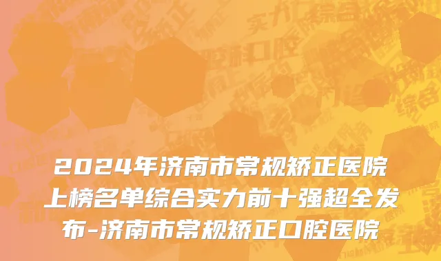 2024年济南市常规矫正医院上榜名单综合实力前十强超全发布-济南市常规矫正口腔医院