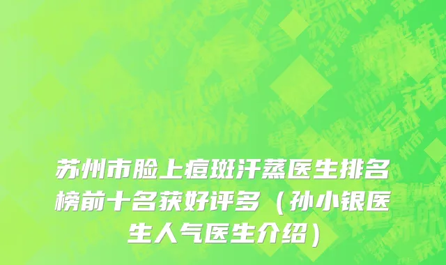 苏州市脸上痘斑汗蒸医生排名榜前十名获好评多（孙小银医生人气医生介绍）
