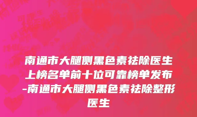 南通市大腿侧黑色素祛除医生上榜名单前十位可靠榜单发布-南通市大腿侧黑色素祛除整形医生