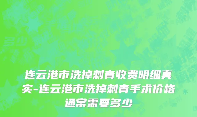 连云港市洗掉刺青收费明细真实-连云港市洗掉刺青手术价格通常需要多少
