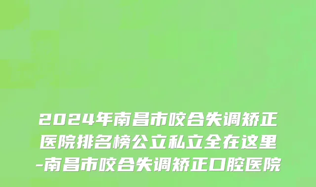 2024年南昌市咬合失调矫正医院排名榜公立私立全在这里-南昌市咬合失调矫正口腔医院