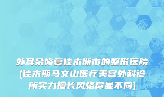 外耳朵修复佳木斯市的整形医院(佳木斯马文山医疗美容外科诊所实力擅长风格尽显不同)