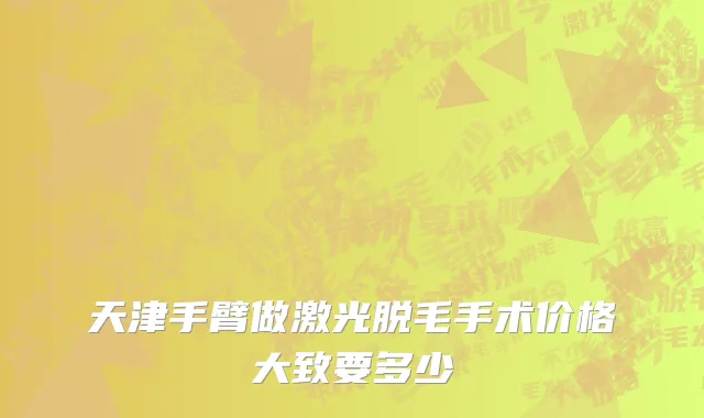 天津手臂做激光脱毛手术价格大致要多少