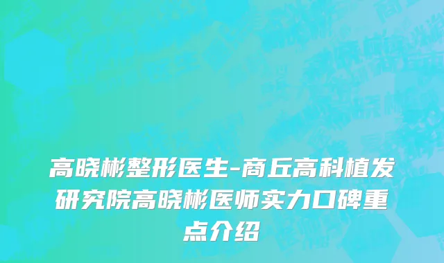 高晓彬整形医生-商丘高科植发研究院高晓彬医师实力口碑重点介绍