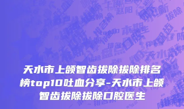 天水市上颌智齿拔除拔除排名榜top10吐血分享-天水市上颌智齿拔除拔除口腔医生
