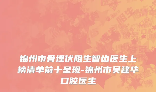 锦州市骨埋伏阻生智齿医生上榜清单前十呈现-锦州市吴建华口腔医生