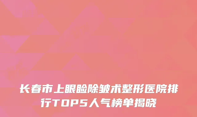 长春市上眼睑除皱术整形医院排行TOP5人气榜单揭晓