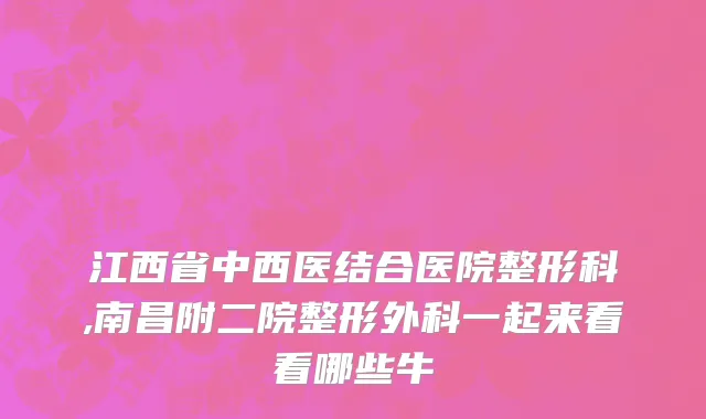 江西省中西医结合医院整形科,南昌附二院整形外科一起来看看哪些牛