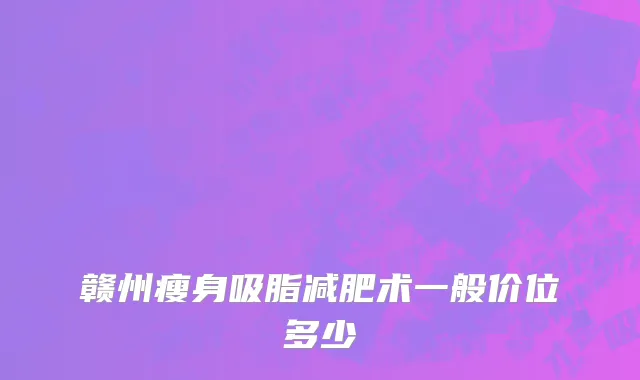 赣州瘦身吸脂减肥术一般价位多少