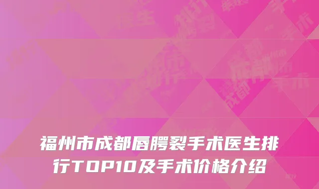 福州市成都唇腭裂手术医生排行TOP10及手术价格介绍