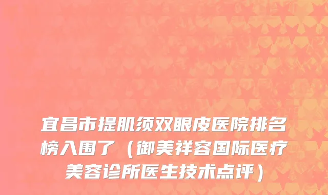 宜昌市提肌须双眼皮医院排名榜入围了（御美祥容国际医疗美容诊所医生技术点评）
