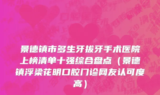 景德镇市多生牙拔牙手术医院上榜清单十强综合盘点（景德镇浮梁花明口腔门诊网友认可度高）