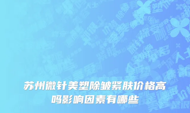 苏州微针美塑除皱紧肤价格高吗影响因素有哪些