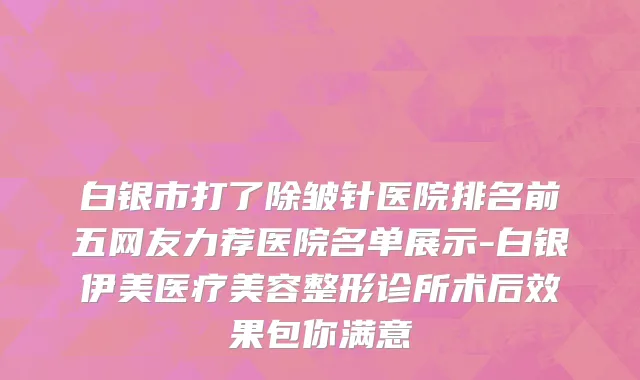 白银市打了除皱针医院排名前五网友力荐医院名单展示-白银伊美医疗美容整形诊所术后效果包你满意