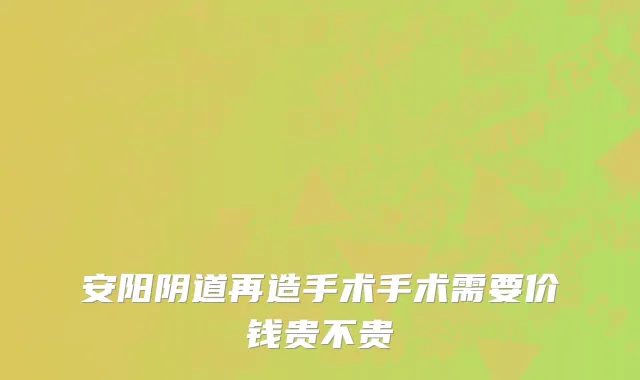 安阳阴道再造手术手术需要价钱贵不贵
