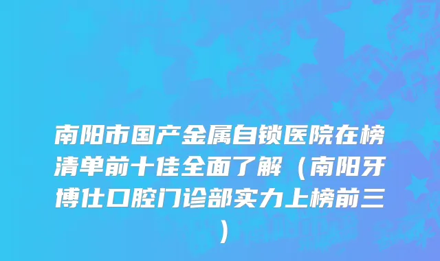 南阳市国产金属自锁医院在榜清单前十佳全面了解（南阳牙博仕口腔门诊部实力上榜前三）