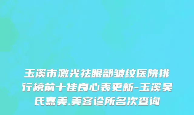 玉溪市激光祛眼部皱纹医院排行榜前十佳良心表更新-玉溪吴氏嘉美.美容诊所名次查询