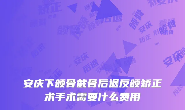安庆下颌骨截骨后退反颌矫正术手术需要什么费用