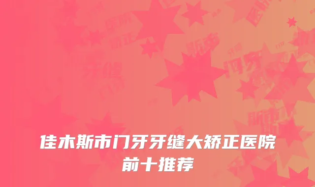 佳木斯市门牙牙缝大矫正医院前十推荐