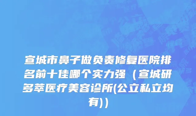 宣城市鼻子做负责修复医院排名前十佳哪个实力强（宣城研多萃医疗美容诊所(公立私立均有)）