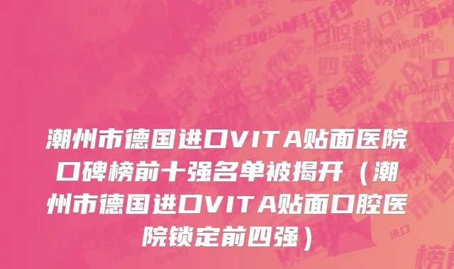 潮州市德国进口VITA贴面医院口碑榜前十强名单被揭开（潮州市德国进口VITA贴面口腔医院锁定前四强）