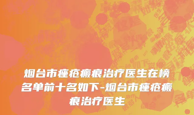 烟台市痤疮瘢痕治疗医生在榜名单前十名如下-烟台市痤疮瘢痕治疗医生