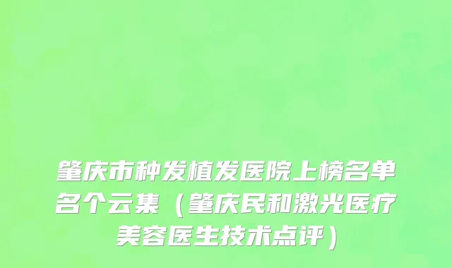肇庆市种发植发医院上榜名单名个云集（肇庆民和激光医疗美容医生技术点评）