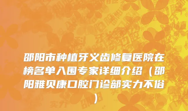 邵阳市种植牙义齿修复医院在榜名单入围专家详细介绍（邵阳雅贝康口腔门诊部实力不俗）