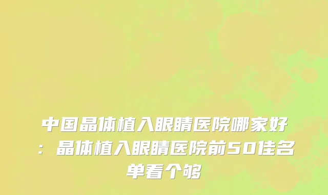 中国晶体植入眼睛医院哪家好：晶体植入眼睛医院前50佳名单看个够